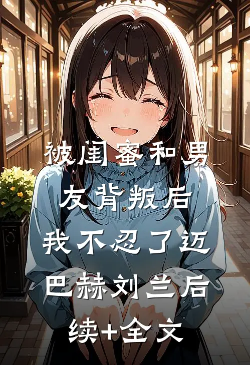 被闺蜜和男友背叛后，我不忍了迈巴赫刘兰后续+全文