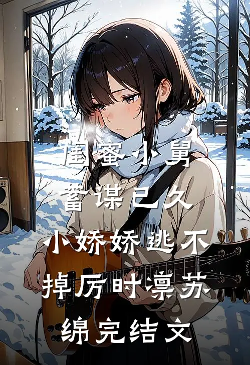 闺蜜小舅蓄谋已久，小娇娇逃不掉厉时凛苏绵完结文