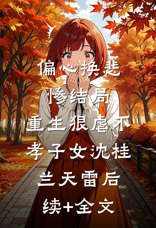 偏心换悲惨结局，重生狠虐不孝子女沈桂兰天雷后续+全文