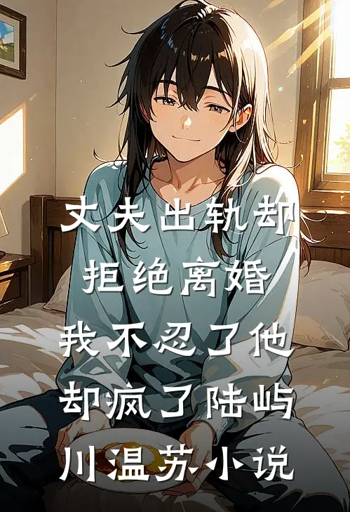 丈夫出轨却拒绝离婚，我不忍了他却疯了陆屿川温苏小说