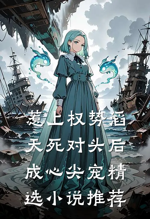 惹上权势滔天死对头后，成心尖宠精选小说推荐