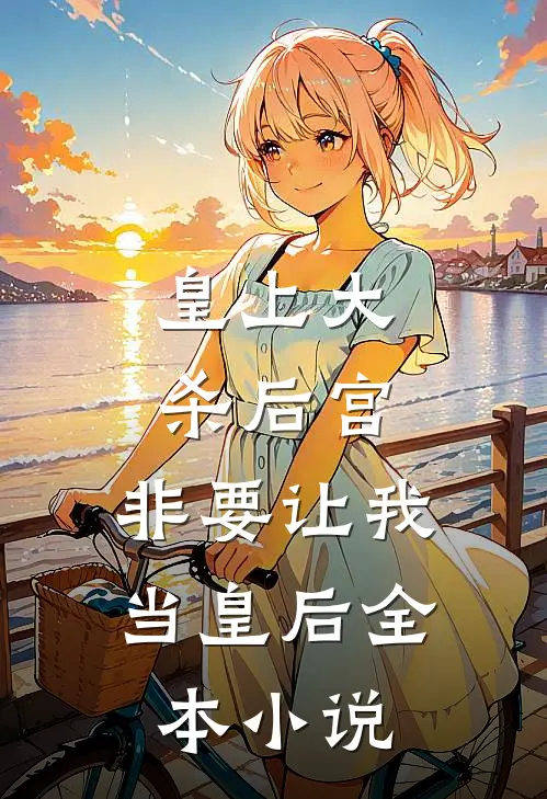 皇上大杀后宫,非要让我当皇后全本