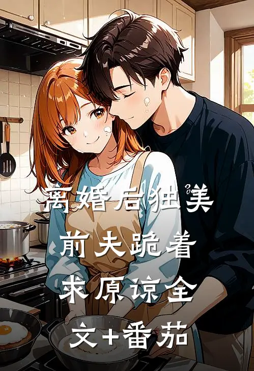 离婚后独美，前夫跪着求原谅全文+番茄