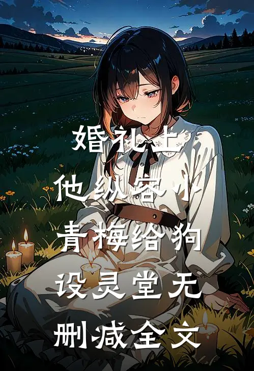婚礼上，他纵容小青梅给狗设灵堂无删减全文
