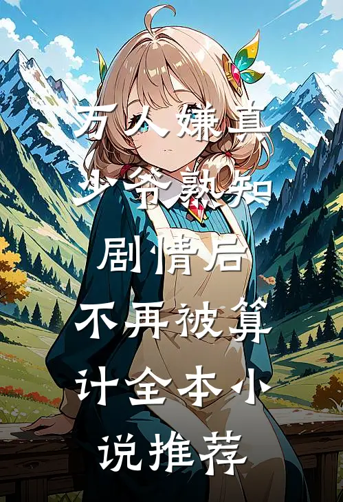 万人嫌真少爷熟知剧情后，不再被算计全本小说推荐