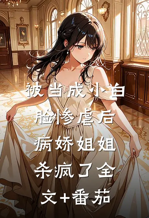 被当成小白脸惨虐后，病娇姐姐杀疯了全文+番茄