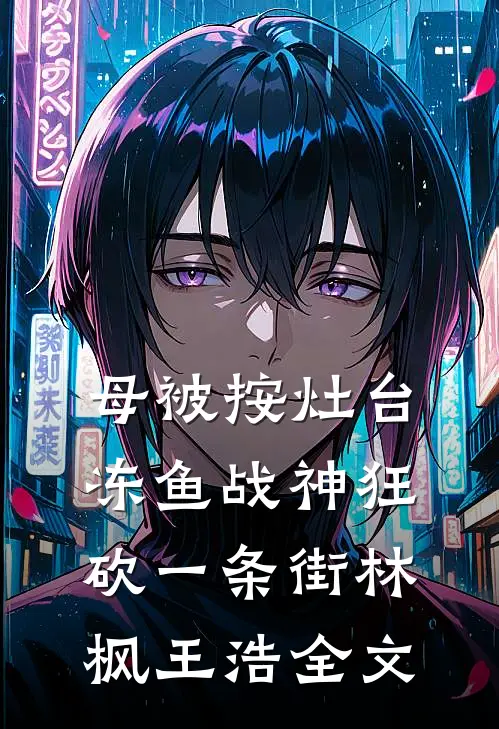 母被按灶台,冻鱼战神狂砍一条街林枫王浩全文