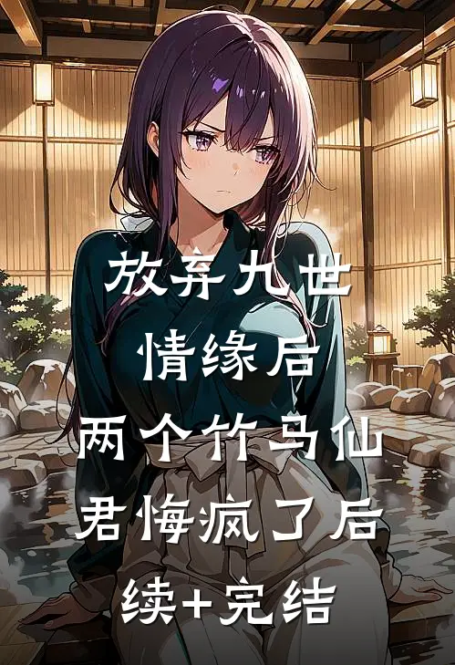 放弃九世情缘后，两个竹马仙君悔疯了后续+完结