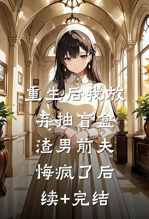 重生后我放弃抽盲盒，渣男前夫悔疯了后续+完结