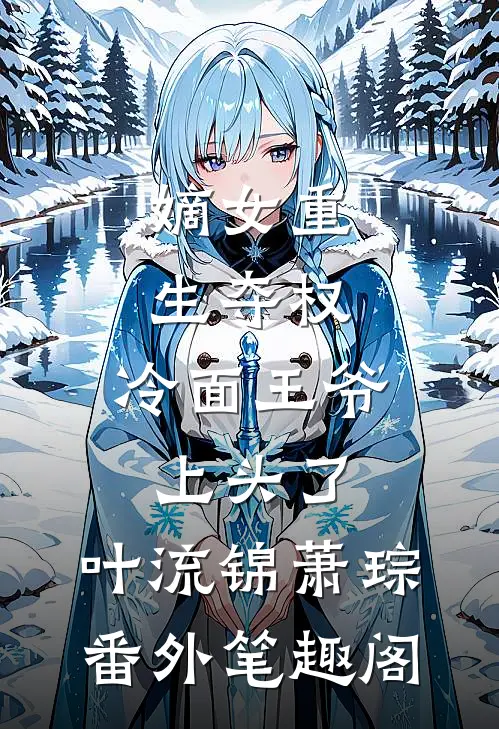 嫡女重生夺权，冷面王爷上头了：叶流锦萧琮番外笔趣阁
