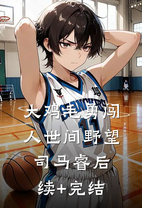 大鸡毛勇闯人世间野望司马睿后续+完结