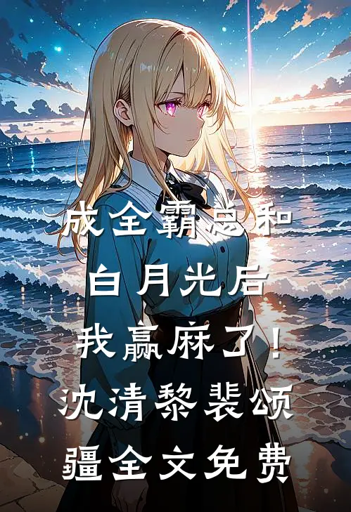 成全霸总和白月光后，我赢麻了！沈清黎裴颂疆全文免费