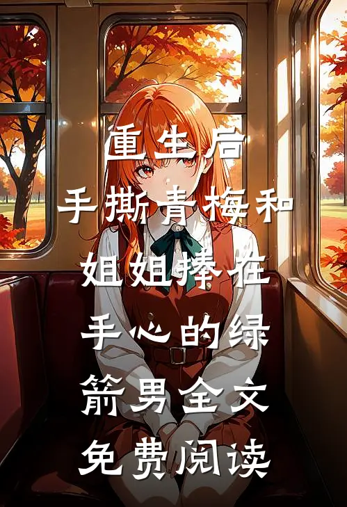重生后，手撕青梅和姐姐捧在手心的绿箭男全文免费阅读