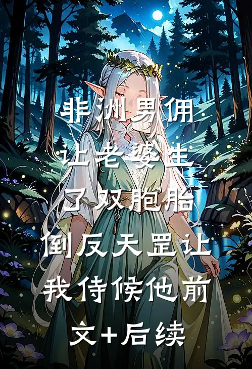 非洲男佣让老婆生了双胞胎，倒反天罡让我侍候他前文+后续