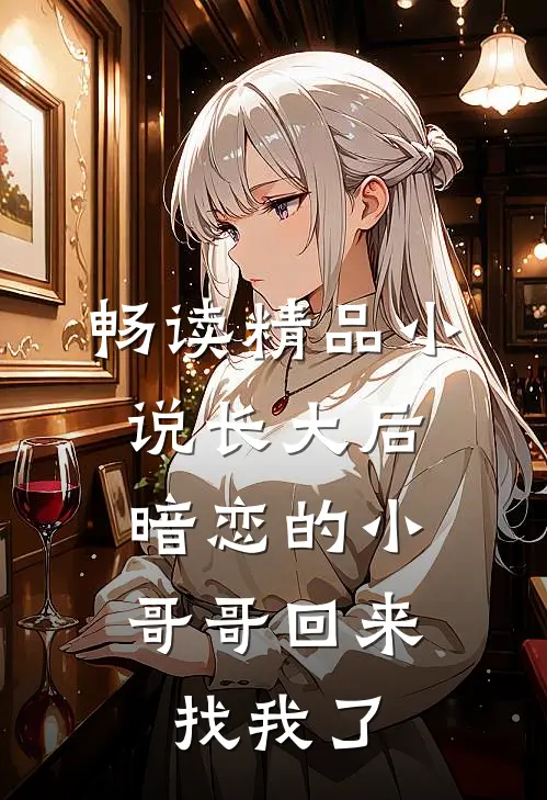 畅读精品小说长大后，暗恋的小哥哥回来找我了