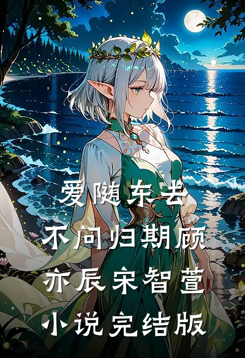 爱随东去，不问归期顾亦辰宋智萱小说完结版