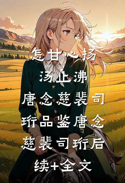 怎甘心扬汤止沸: ,唐念慈裴司珩品鉴唐念慈裴司珩后续+全文