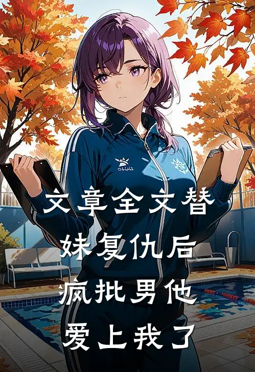 文章全文替妹复仇后，疯批男他爱上我了
