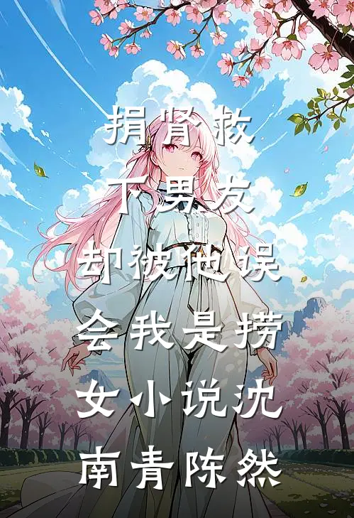 捐肾救下男友，却被他误会我是捞女小说沈南青陈然