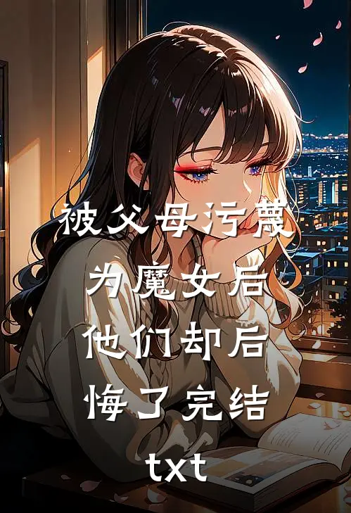 被父母污蔑为魔女后，他们却后悔了完结txt