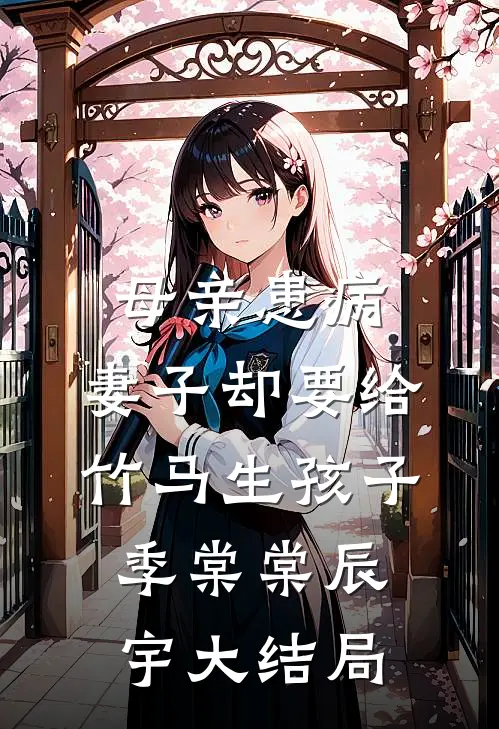母亲患病，妻子却要给竹马生孩子季棠棠辰宇大结局