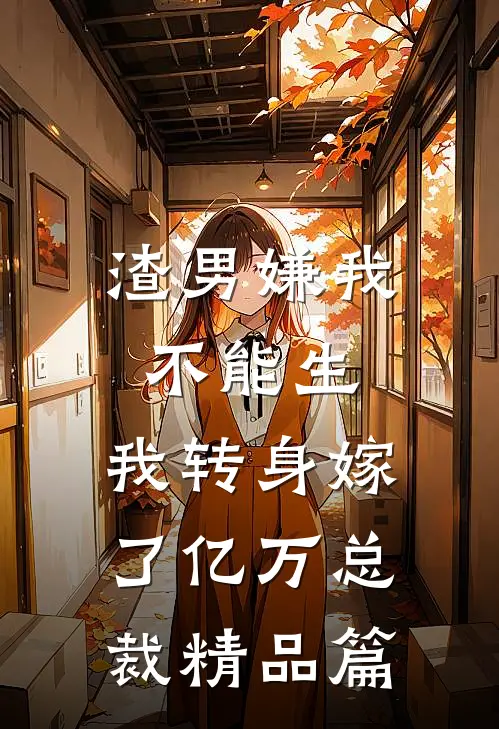 渣男嫌我不能生，我转身嫁了亿万总裁精品篇