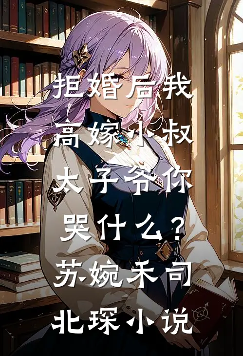 拒婚后我高嫁小叔，太子爷你哭什么？苏婉禾司北琛小说