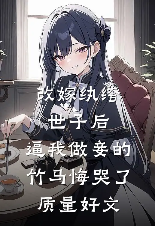 改嫁纨绔世子后，逼我做妾的竹马悔哭了质量好文