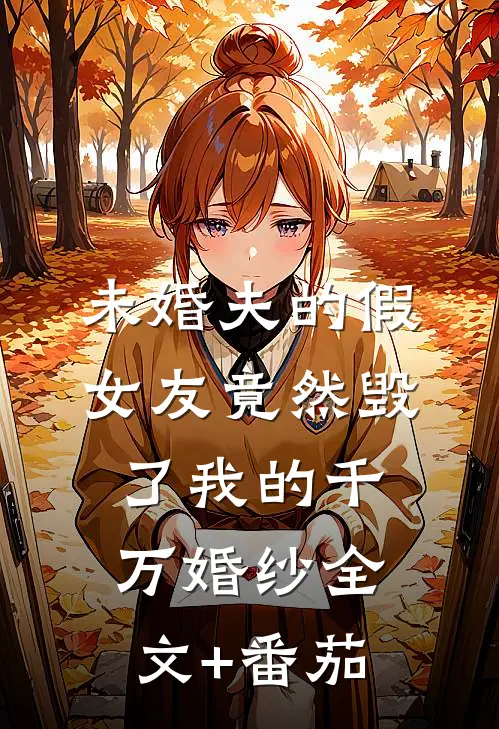 未婚夫的假女友竟然毁了我的千万婚纱全文+番茄