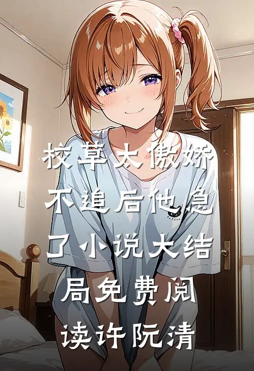 校草太傲娇，不追后他急了小说大结局免费阅读许阮清
