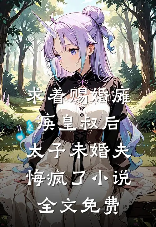 求着赐婚瘫痪皇叔后，太子未婚夫悔疯了小说全文免费