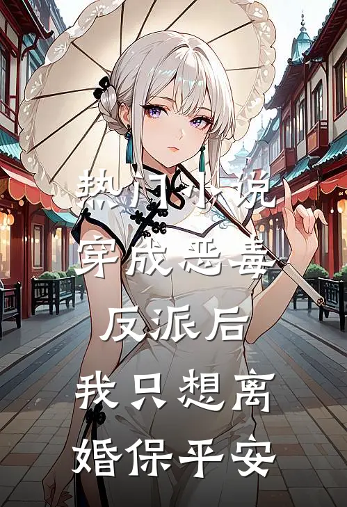 热门小说穿成恶毒反派后，我只想离婚保平安