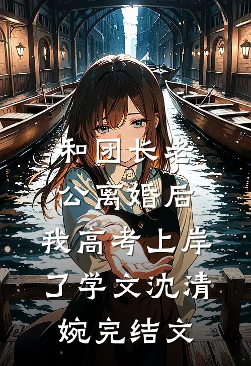 和团长老公离婚后，我高考上岸了学文沈清婉完结文