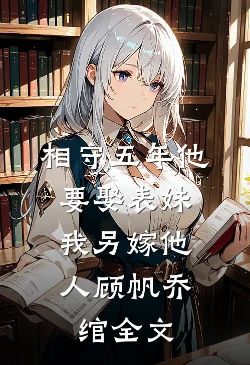 相守五年他要娶表妹，我另嫁他人顾帆乔绾全文