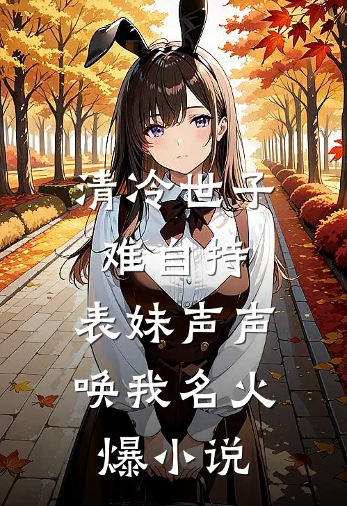 清冷世子难自持，表妹声声唤我名火爆小说