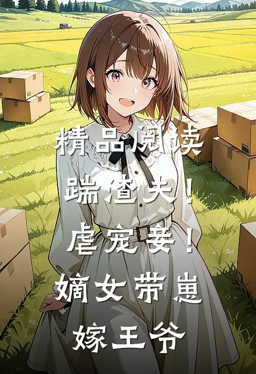 精品阅读踹渣夫！虐宠妾！嫡女带崽嫁王爷