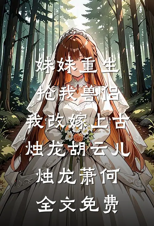 妹妹重生抢我兽侣，我改嫁上古烛龙胡云儿烛龙萧何全文免费