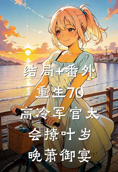 结局+番外重生70：高冷军官太会撩叶岁晚萧御宴