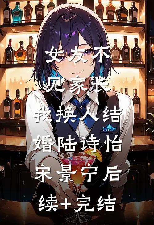 女友不见家长，我换人结婚陆诗怡宋景宁后续+完结