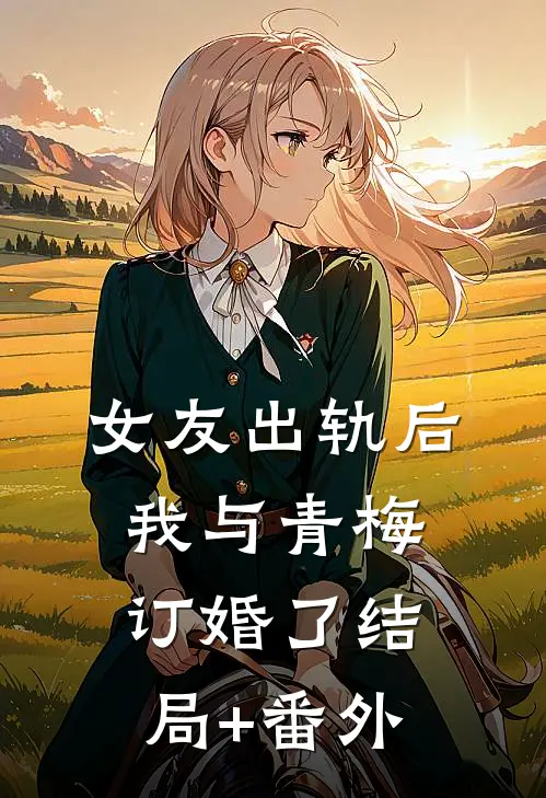女友出轨后，我与青梅订婚了结局+番外