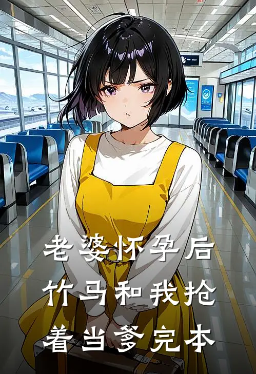 老婆怀孕后，竹马和我抢着当爹完本