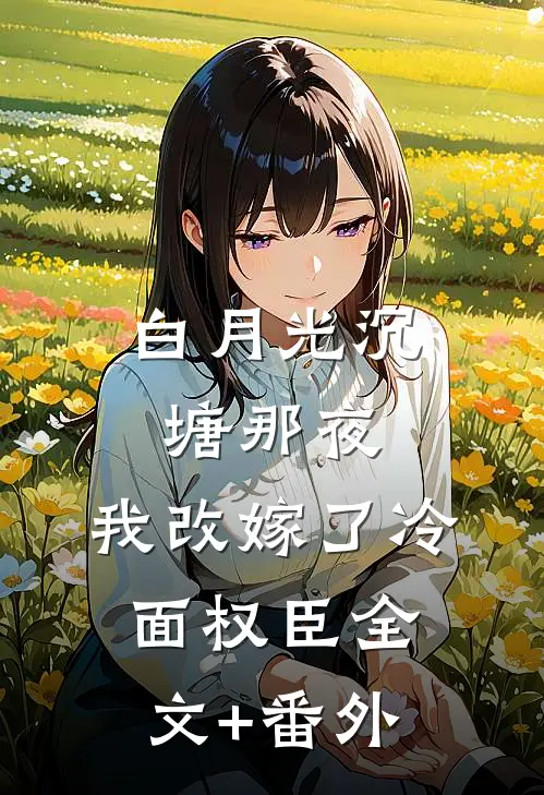 白月光沉塘那夜，我改嫁了冷面权臣全文+番外