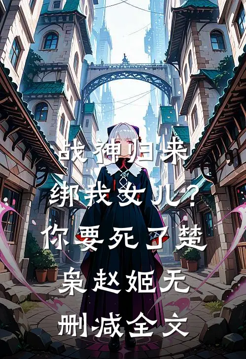 战神归来，绑我女儿？你要死了楚枭赵姬无删减全文