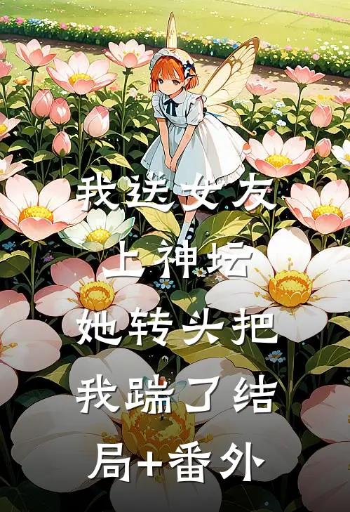我送女友上神坛，她转头把我踹了结局+番外