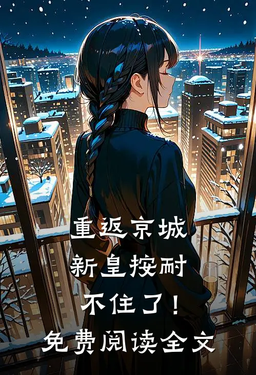 重返京城，新皇按耐不住了！免费阅读全文