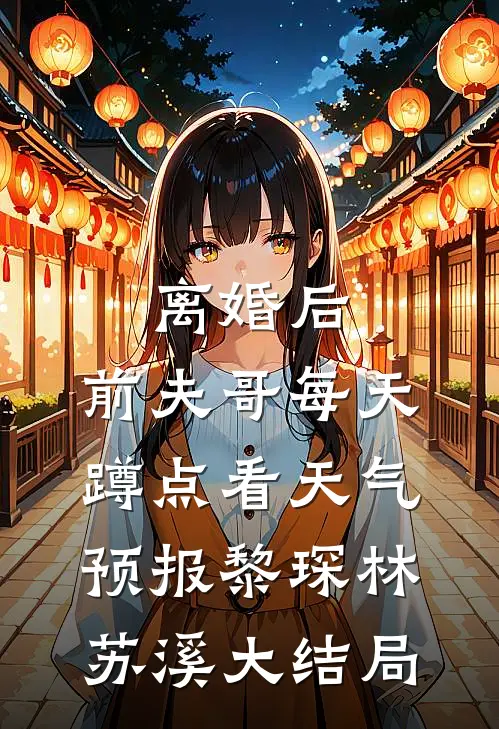 离婚后，前夫哥每天蹲点看天气预报黎琛林苏溪大结局