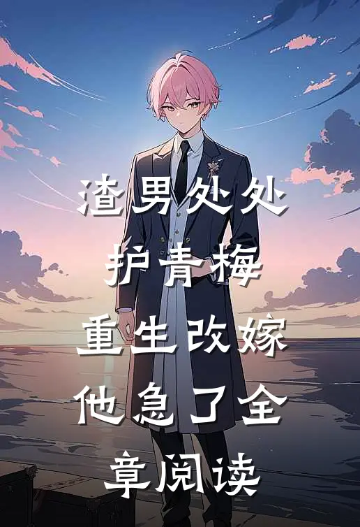 渣男处处护青梅，重生改嫁他急了全章阅读