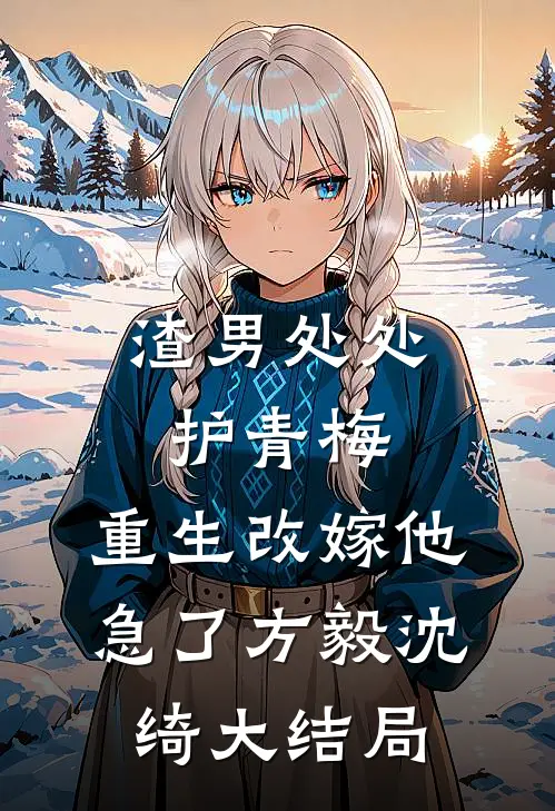 渣男处处护青梅，重生改嫁他急了方毅沈绮大结局