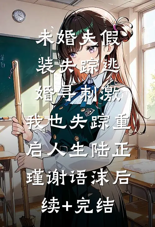 未婚夫假装失踪逃婚寻刺激，我也失踪重启人生陆正瑾谢语沫后续+完结