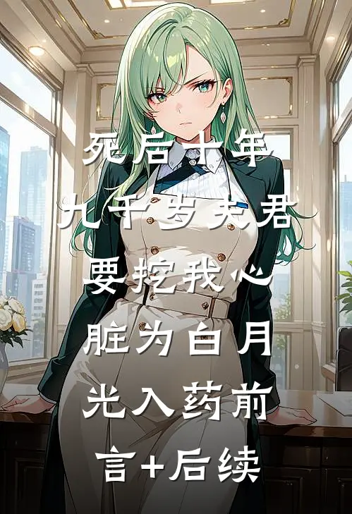 死后十年，九千岁夫君要挖我心脏为白月光入药前言+后续